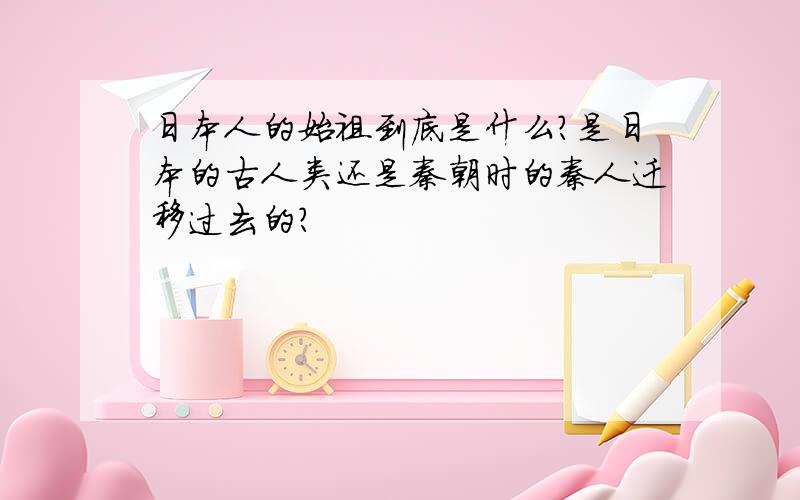 日本人的始祖到底是什么?是日本的古人类还是秦朝时的秦人迁移过去的?