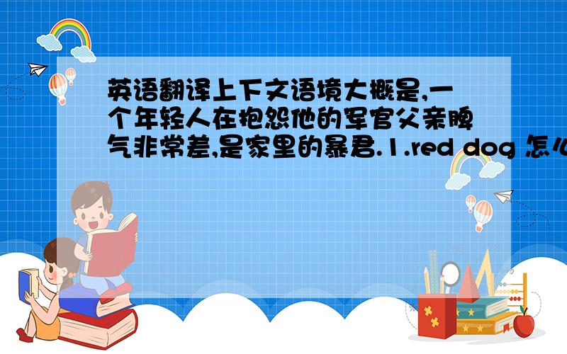 英语翻译上下文语境大概是,一个年轻人在抱怨他的军官父亲脾气非常差,是家里的暴君.1.red dog 怎么译?2.have temper close to hand怎么译?3.翻译全句