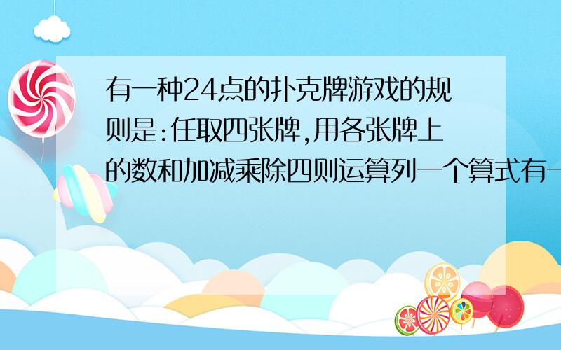 有一种24点的扑克牌游戏的规则是:任取四张牌,用各张牌上的数和加减乘除四则运算列一个算式有一种“24点”的扑克牌游戏规则是：任抽四张牌,用各张牌上的数和加减乘除四则运算（可用括