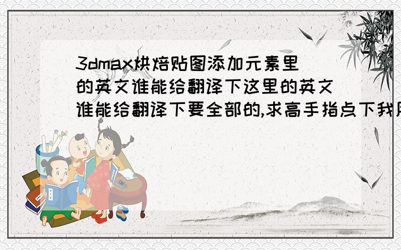 3dmax烘焙贴图添加元素里的英文谁能给翻译下这里的英文谁能给翻译下要全部的,求高手指点下我用的版本是2013的