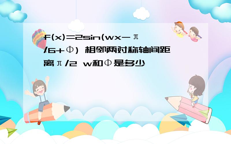 f(x)=2sin(wx-π/6+Φ) 相邻两对称轴间距离π/2 w和Φ是多少