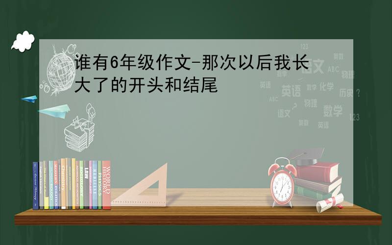 谁有6年级作文-那次以后我长大了的开头和结尾