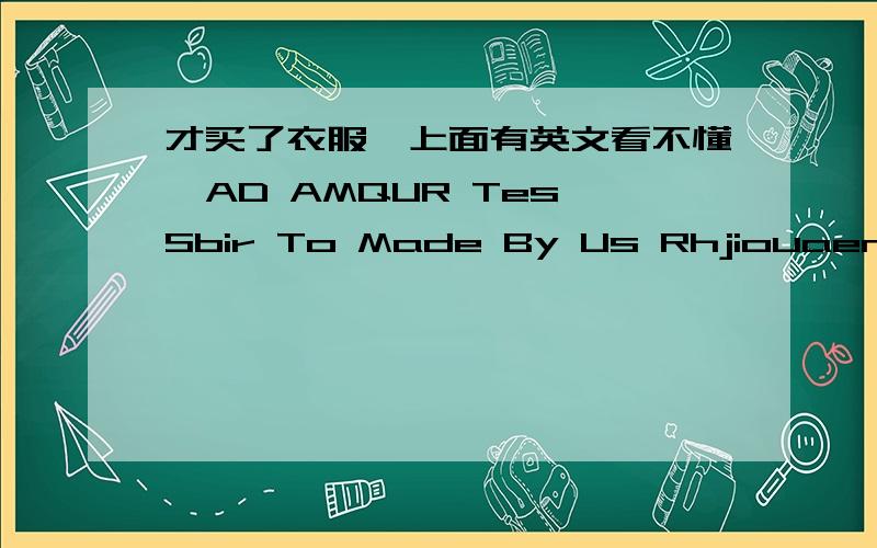 才买了衣服,上面有英文看不懂,AD AMQUR Tes Sbir To Made By Us Rhjiouaen Tioaw Row Olay Poawe ses后面还有一窜子 还有重复的 是在一家小店买的 翻译机翻译不出来 会不会有什么不好的意思啊