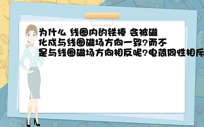 为什么 线圈内的铁棒 会被磁化成与线圈磁场方向一致?而不是与线圈磁场方向相反呢?电荷同性相斥,异性相吸,正电荷为N极,负电子为S极,为什么铁棒内的负电子不是被线圈N极吸引到铁棒与线