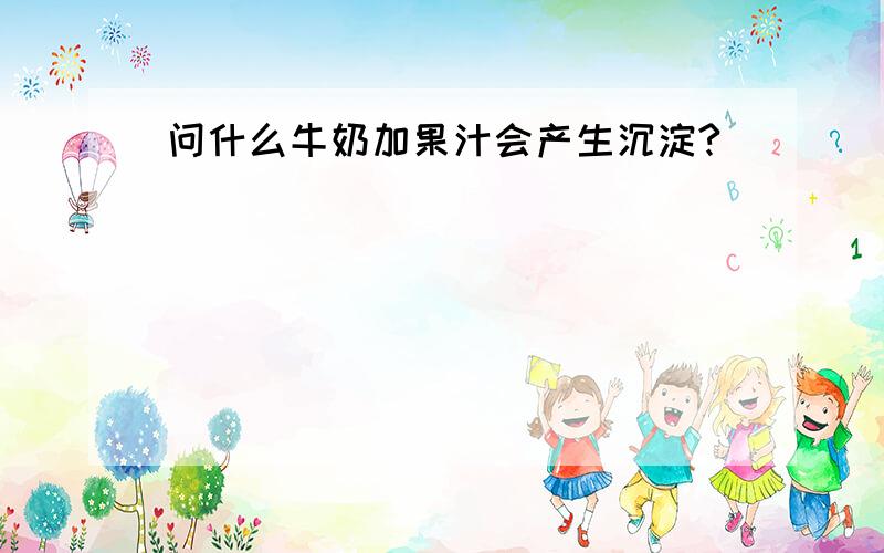 问什么牛奶加果汁会产生沉淀?