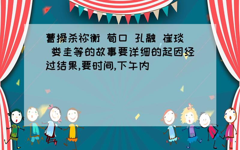 曹操杀祢衡 荀口 孔融 崔琰 娄圭等的故事要详细的起因经过结果,要时间,下午内