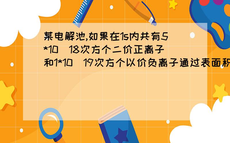 某电解池,如果在1s内共有5*10^18次方个二价正离子和1*10^19次方个以价负离子通过表面积为0.1m^2的截面求通过截面的电流?(5.0*10^18*2 + 1.0*10^19 ) *1.6*10^-19 为什么1.0*10^19 不用*2