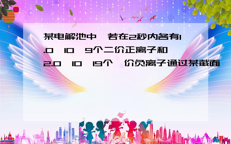 某电解池中,若在2秒内各有1.0*10^9个二价正离子和2.0*10^19个一价负离子通过某截面,那么通过这截面的电流是( )A.0 B.0.8A C.1.6A D.3.2A答案为q=1.6*10^-9 * 2 * 1.0*10^9 + 1.6*10^-9 * 1 * 2.0*10^19=6.4I=q\t=6.4\2=3.2A