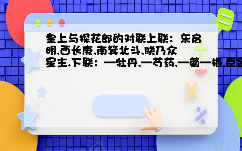 皇上与探花郎的对联上联：东启明,西长庚,南箕北斗,朕乃众星主.下联：—牡丹,—芍药,—菊—梅,臣是探花郎.添—