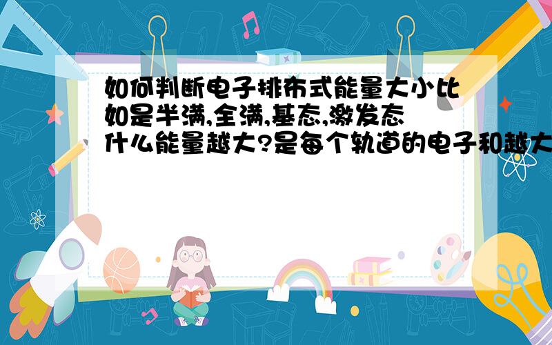 如何判断电子排布式能量大小比如是半满,全满,基态,激发态什么能量越大?是每个轨道的电子和越大能量就越大吗,能量越大越稳定,还是能量越小越稳定?