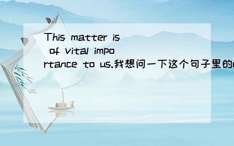 This matter is of vital importance to us.我想问一下这个句子里的of是什么用法 该怎么用