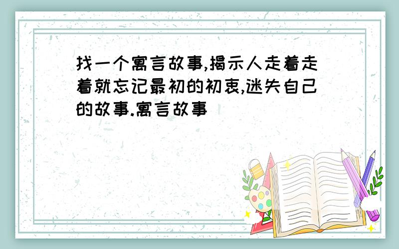 找一个寓言故事,揭示人走着走着就忘记最初的初衷,迷失自己的故事.寓言故事