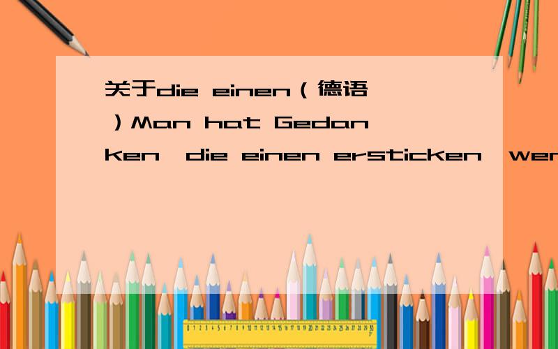 关于die einen（德语）Man hat Gedanken,die einen ersticken,wenn man immer allein ist.为什么使用die einen,表示什么?