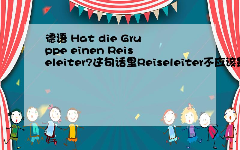 德语 Hat die Gruppe einen Reiseleiter?这句话里Reiseleiter不应该是人三么?为什么不定冠词是einen而不是einem?