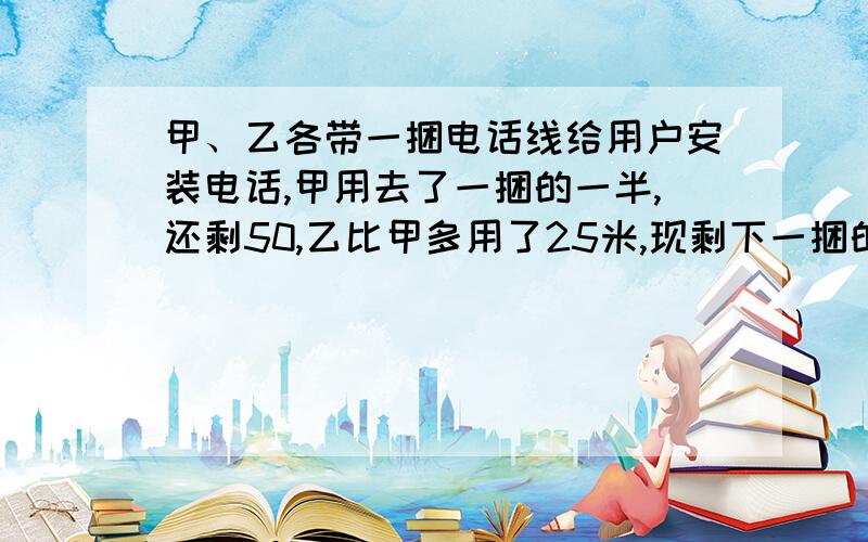 甲、乙各带一捆电话线给用户安装电话,甲用去了一捆的一半,还剩50,乙比甲多用了25米,现剩下一捆的40%,他们各带了多少米电话线?