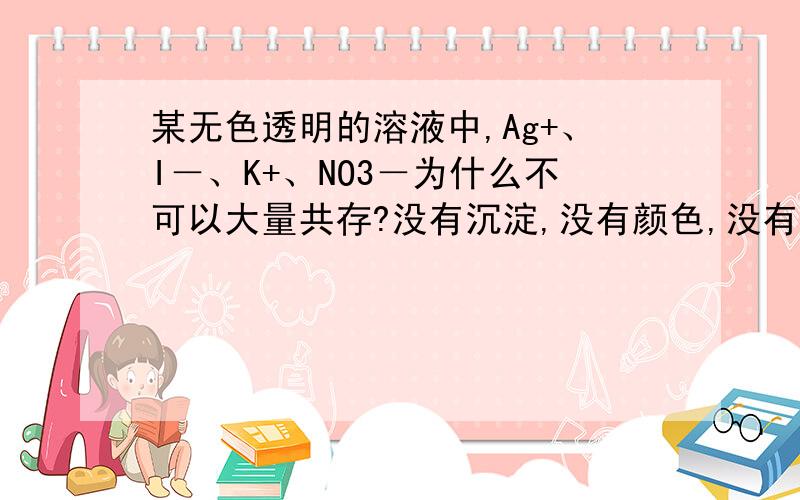 某无色透明的溶液中,Ag+、I－、K+、NO3－为什么不可以大量共存?没有沉淀,没有颜色,没有气体,为啥不能?