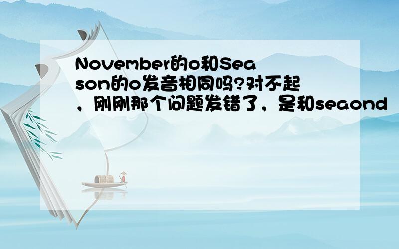 November的o和Season的o发音相同吗?对不起，刚刚那个问题发错了，是和seaond（第二的意思），发音一不一样？把Season换成seaond