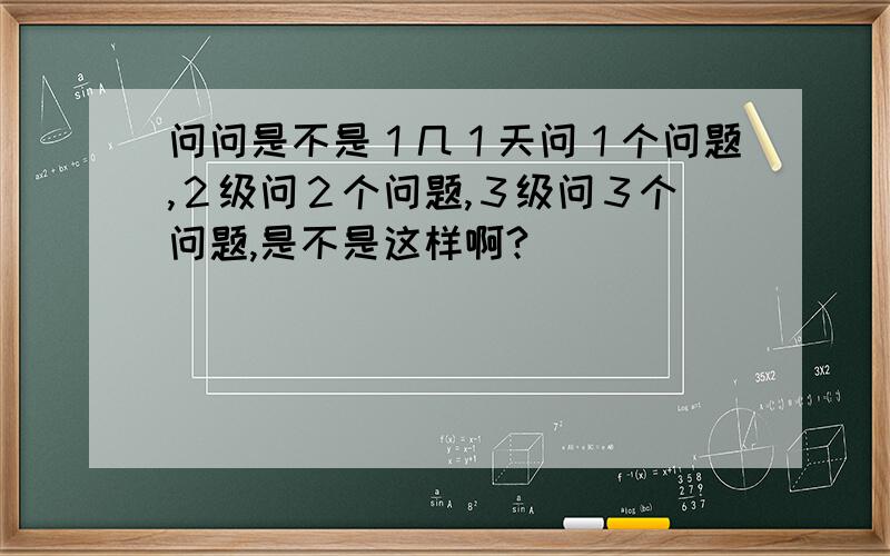 问问是不是１几１天问１个问题,２级问２个问题,３级问３个问题,是不是这样啊?