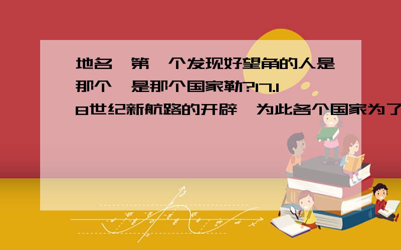 地名,第一个发现好望角的人是那个,是那个国家勒?17.18世纪新航路的开辟,为此各个国家为了扩充领土不断开辟新的领地,由此的来的好望角.