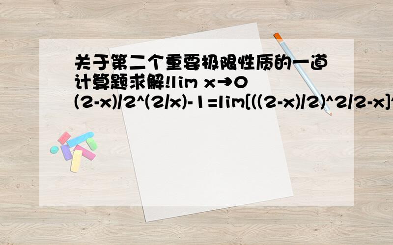 关于第二个重要极限性质的一道计算题求解!lim x→0 (2-x)/2^(2/x)-1=lim[((2-x)/2)^2/2-x]^(2-x)/x*lim[(2-x)/2^2/(2-x)]^(x-2)/2=e^(2-x)/2*e^(x-2)/2 化简之后也不对 可是答案是e^-1请问我过程哪里写错了?