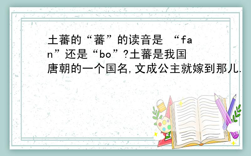 土蕃的“蕃”的读音是 “fan”还是“bo”?土蕃是我国唐朝的一个国名,文成公主就嫁到那儿.