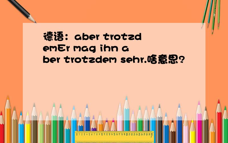 德语：aber trotzdemEr mag ihn aber trotzdem sehr.啥意思?