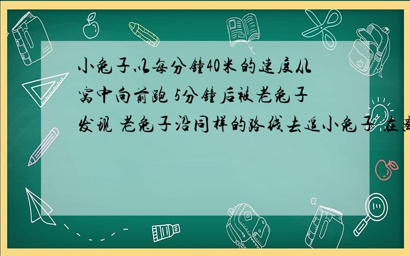 小兔子以每分钟40米的速度从窝中向前跑 5分钟后被老兔子发现 老兔子沿同样的路线去追小兔子 在离窝1000米处追上 老兔子每分钟跑多少米