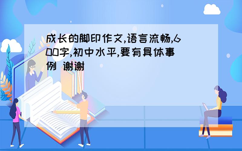 成长的脚印作文,语言流畅,600字,初中水平,要有具体事例 谢谢