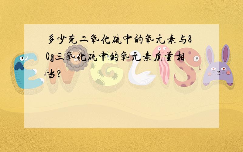 多少克二氧化硫中的氧元素与80g三氧化硫中的氧元素质量相当?