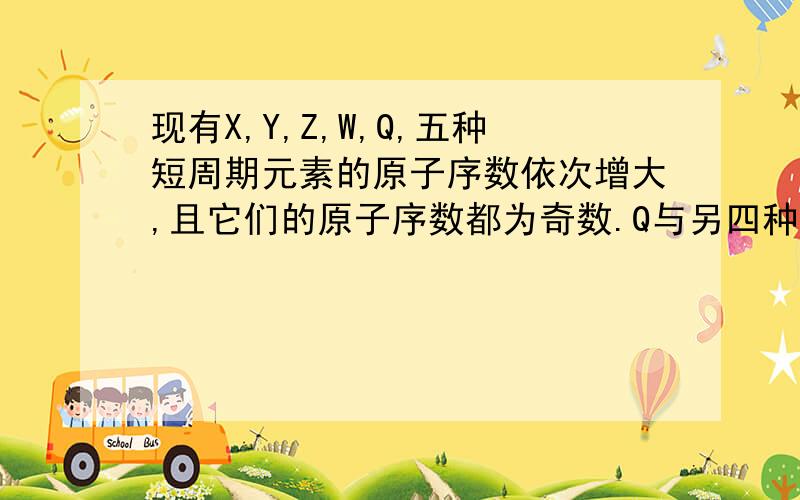 现有X,Y,Z,W,Q,五种短周期元素的原子序数依次增大,且它们的原子序数都为奇数.Q与另四种元素都能组成AB3型分子.工业上,用电解法冶炼Z,X与Z位于同主族.下列有关推断合理的是A.简单的离子半径