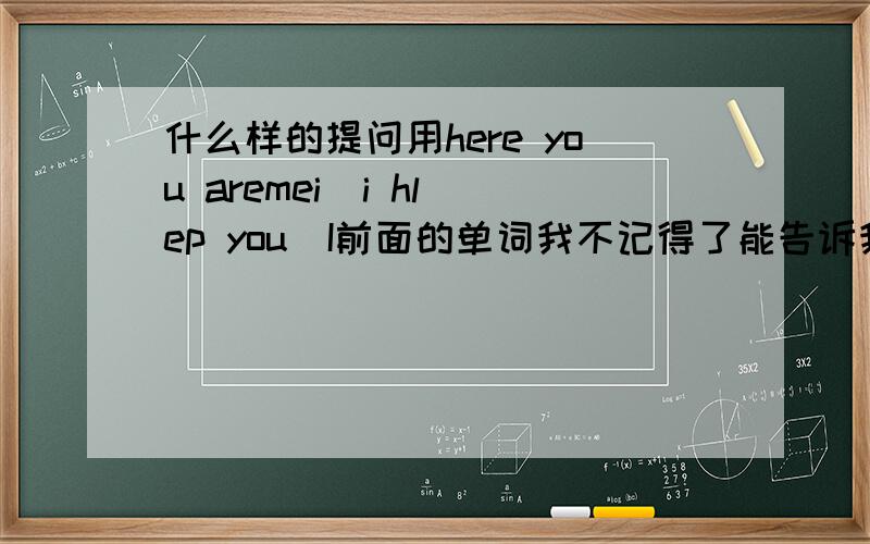 什么样的提问用here you aremei  i hlep you  I前面的单词我不记得了能告诉我吗我是用拼音拼的