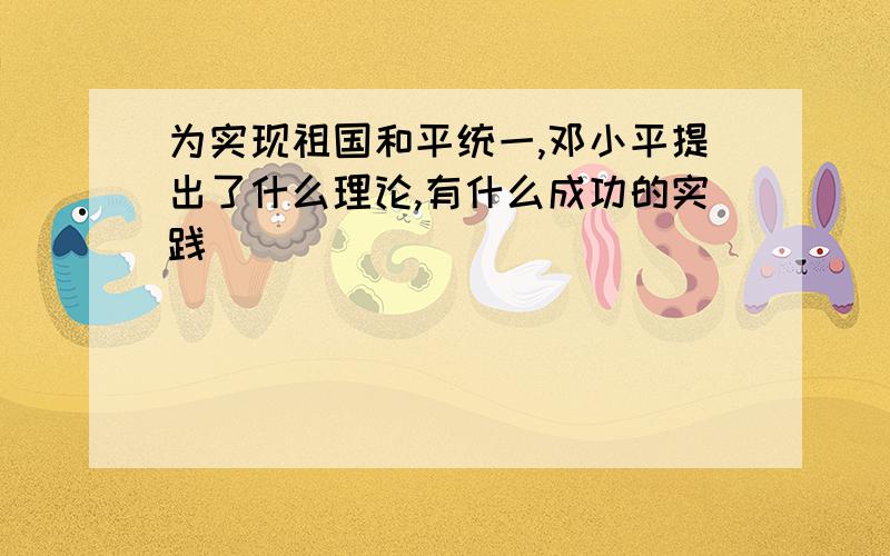 为实现祖国和平统一,邓小平提出了什么理论,有什么成功的实践