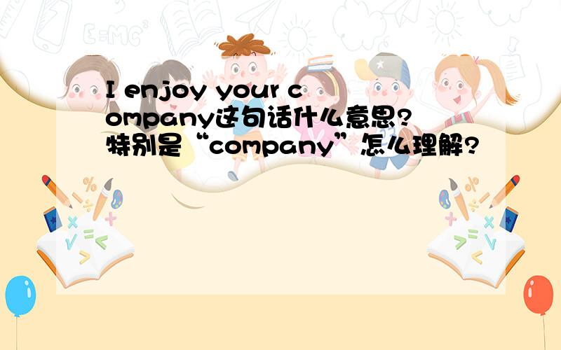 I enjoy your company这句话什么意思?特别是“company”怎么理解?