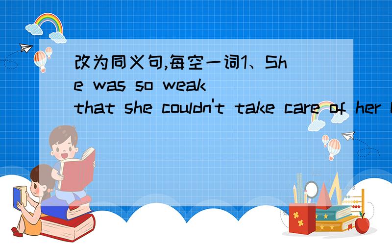 改为同义句,每空一词1、She was so weak that she couldn't take care of her babyShe was _____ _____ _____ take care of her baby2、The boy is so old that he can go to school by him selfThe boy _____ _____ _____ _____to school by himself 3、Th