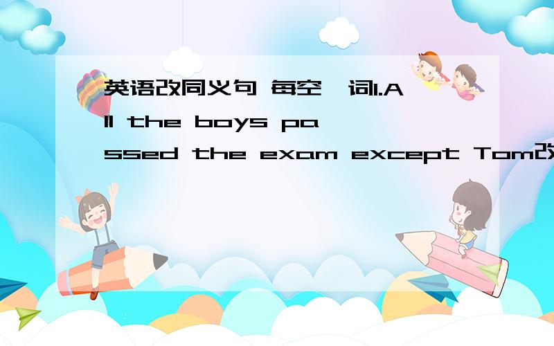 英语改同义句 每空一词1.All the boys passed the exam except Tom改同同义句空格 Tom 空格 pass the exam2.There is a tall tree before our classroomThere is a tall tree 空格 空格 空格 our classroom