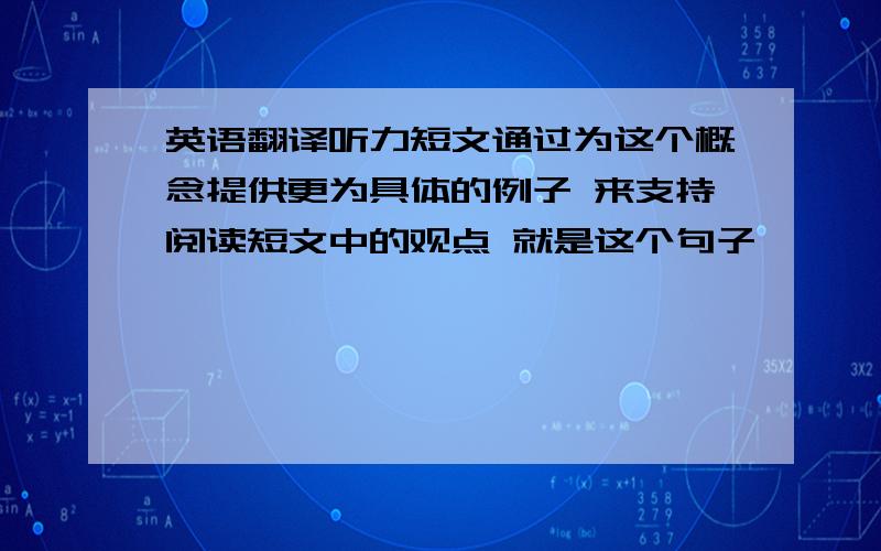 英语翻译听力短文通过为这个概念提供更为具体的例子 来支持阅读短文中的观点 就是这个句子