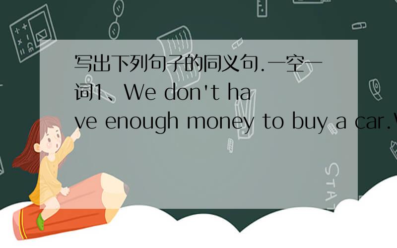 写出下列句子的同义句.一空一词1、We don't have enough money to buy a car.We ( ) ( ) a car.2、Mrs Smith often sells vegetables to me at a good price.I often ( ) vegetables ( ) Mrs Smith at a good price.3、Runners eat lots of healthy fo