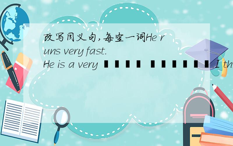 改写同义句,每空一词He runs very fast.He is a very ▁▁▁▁ ▁▁▁▁▁▁.I think he is right.I think ▁▁▁▁▁▁ ▁▁▁▁▁▁▁▁.