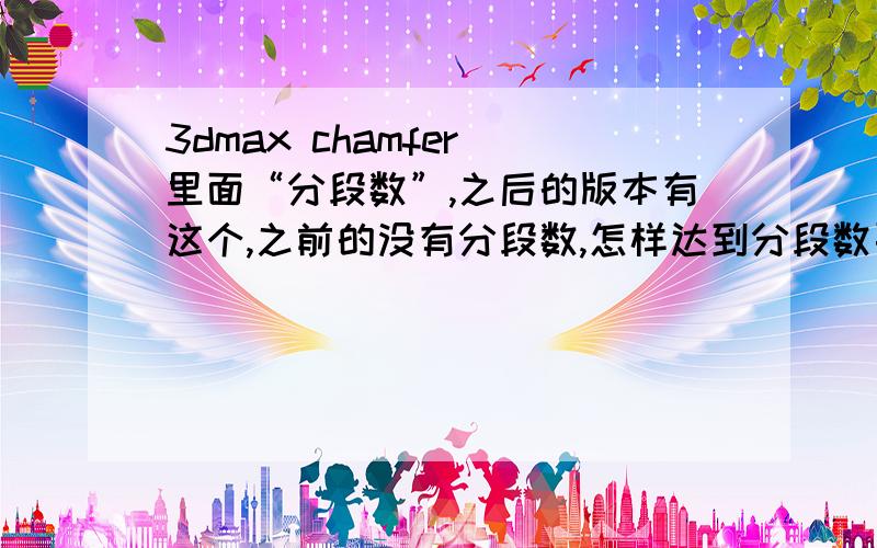 3dmax chamfer 里面“分段数”,之后的版本有这个,之前的没有分段数,怎样达到分段数要求呢.