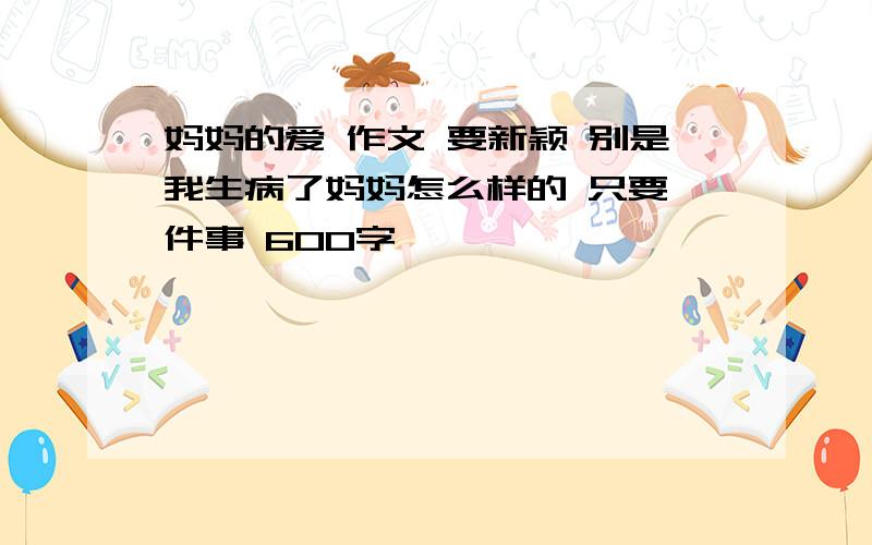 妈妈的爱 作文 要新颖 别是我生病了妈妈怎么样的 只要一件事 600字