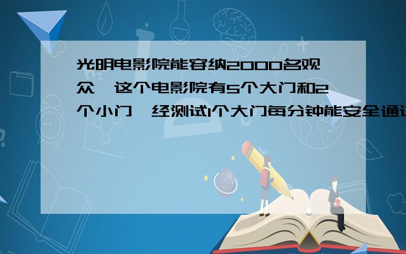 光明电影院能容纳2000名观众,这个电影院有5个大门和2个小门,经测试1个大门每分钟能安全通过120人,1个小门每分钟能安全通过70人.在紧急情况下,由于拥挤,大小门通过的速度各下降30%.如果要