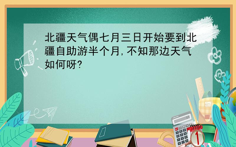 北疆天气偶七月三日开始要到北疆自助游半个月,不知那边天气如何呀?