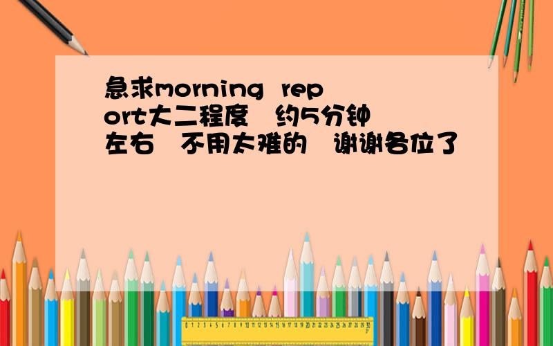 急求morning  report大二程度   约5分钟左右   不用太难的   谢谢各位了