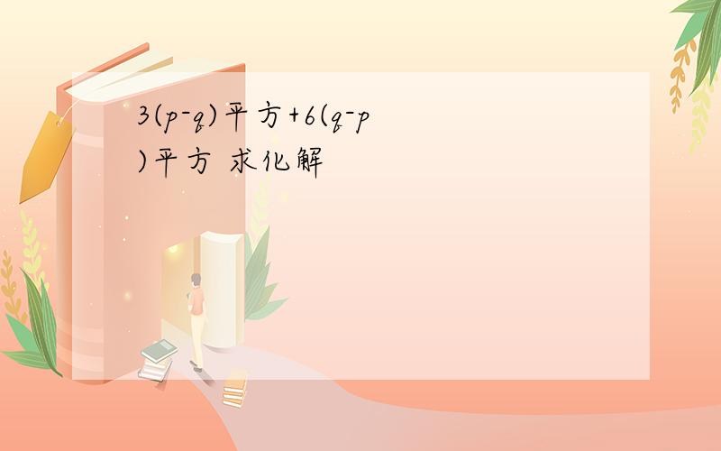 3(p-q)平方+6(q-p)平方 求化解