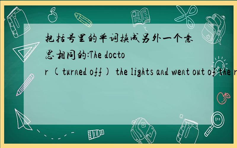 把括号里的单词换成另外一个意思相同的:The doctor (turned off) the lights and went out of the room.把括号里的单词换成另外一个意思相同的:The doctor (turned off) the lights and went out of the room.A.looked over B.swit