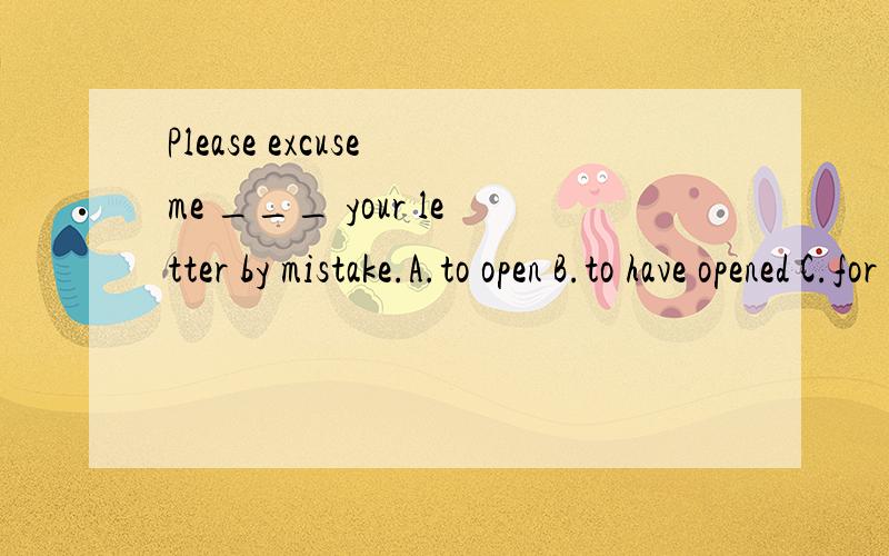 Please excuse me ___ your letter by mistake.A.to open B.to have opened C.for opening D.in opening选什么,为什么?