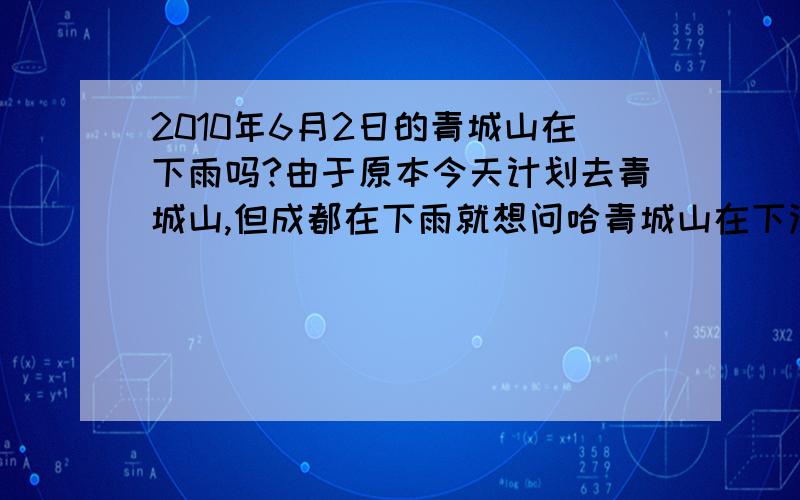 2010年6月2日的青城山在下雨吗?由于原本今天计划去青城山,但成都在下雨就想问哈青城山在下没有?下得大不?若是下大雨的话就不去了