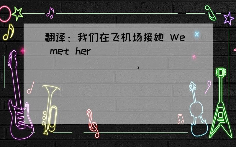 翻译：我们在飞机场接她 We met her ____ ____ ____,