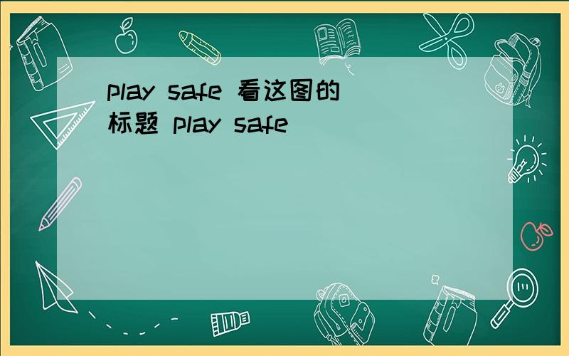 play safe 看这图的标题 play safe