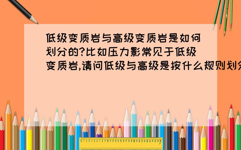 低级变质岩与高级变质岩是如何划分的?比如压力影常见于低级变质岩,请问低级与高级是按什么规则划分的?